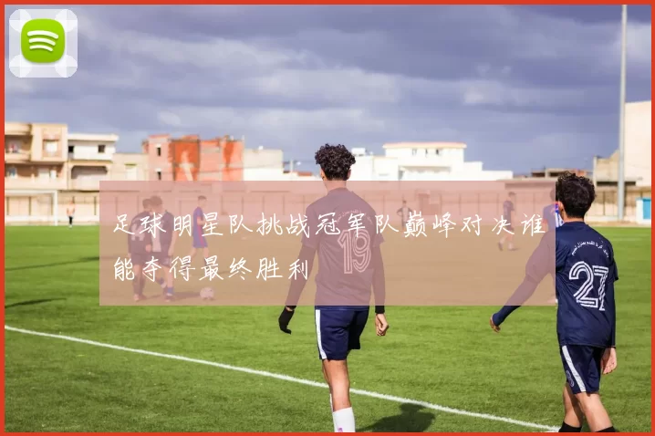 足球明星队挑战冠军队巅峰对决谁能夺得最终胜利