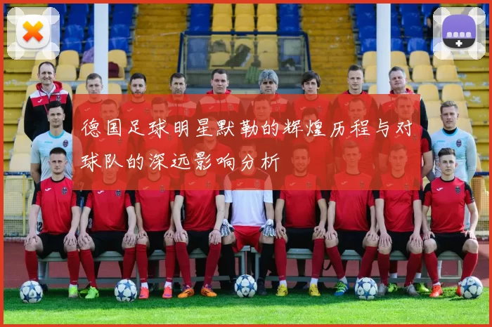 德国足球明星默勒的辉煌历程与对球队的深远影响分析