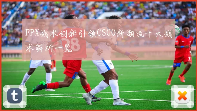 FPX战术创新引领CSGO新潮流十大战术解析一览