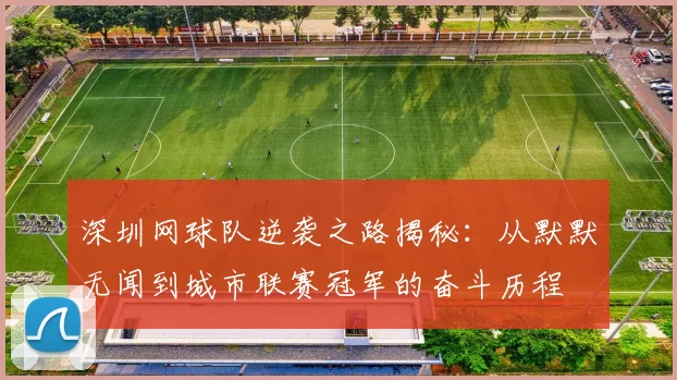 深圳网球队逆袭之路揭秘：从默默无闻到城市联赛冠军的奋斗历程