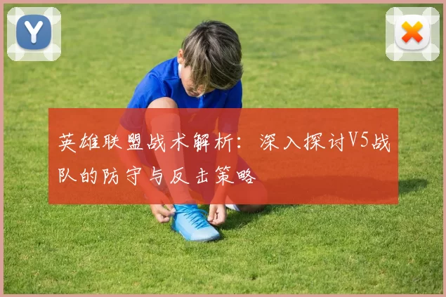 英雄联盟战术解析：深入探讨V5战队的防守与反击策略