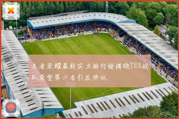 王者荣耀最新实力排行榜揭晓TES战队荣登第六名引发热议