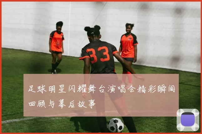 足球明星闪耀舞台演唱会精彩瞬间回顾与幕后故事