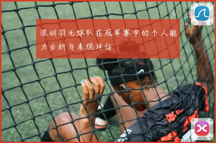 深圳羽毛球队在冠军赛中的个人能力分析与表现评估