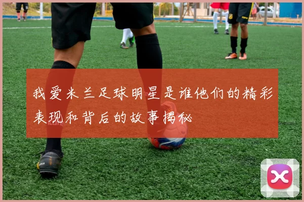 我爱米兰足球明星是谁他们的精彩表现和背后的故事揭秘