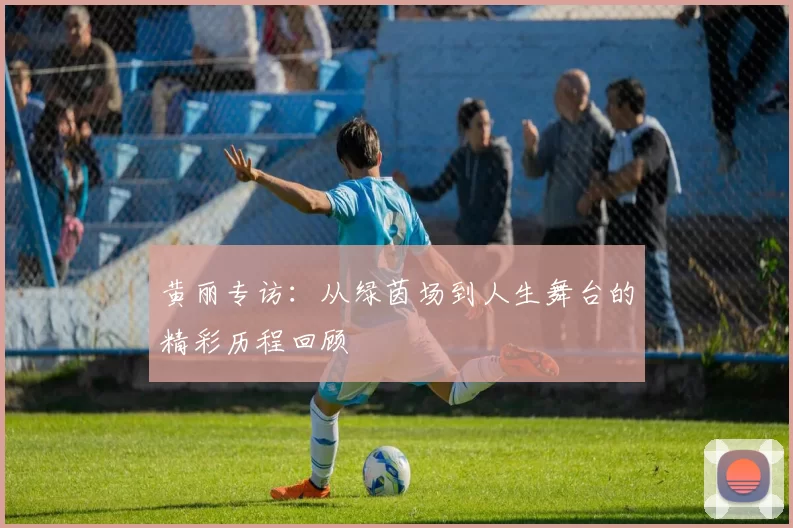 黄丽专访：从绿茵场到人生舞台的精彩历程回顾