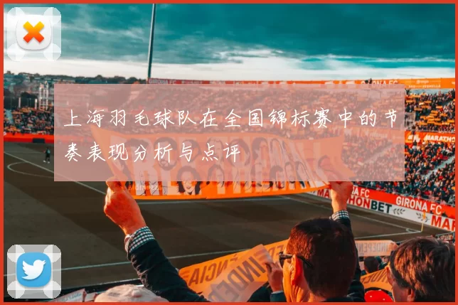 上海羽毛球队在全国锦标赛中的节奏表现分析与点评
