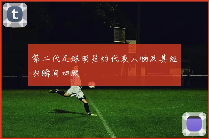 第二代足球明星的代表人物及其经典瞬间回顾
