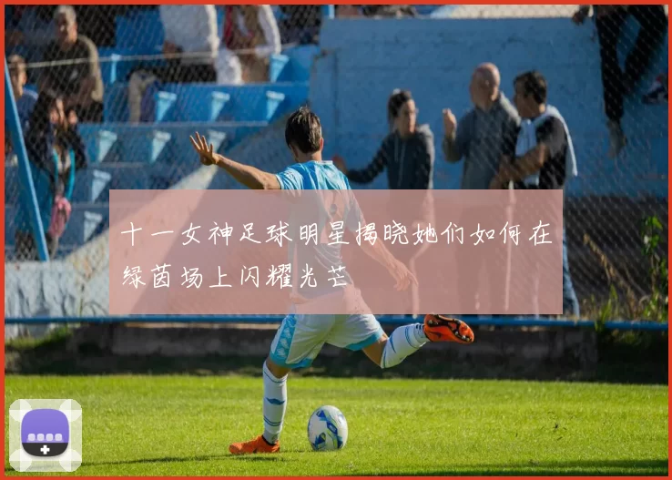 十一女神足球明星揭晓她们如何在绿茵场上闪耀光芒