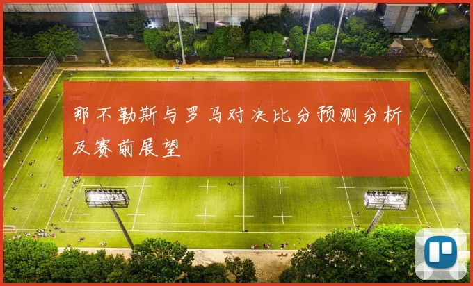 那不勒斯与罗马对决比分预测分析及赛前展望