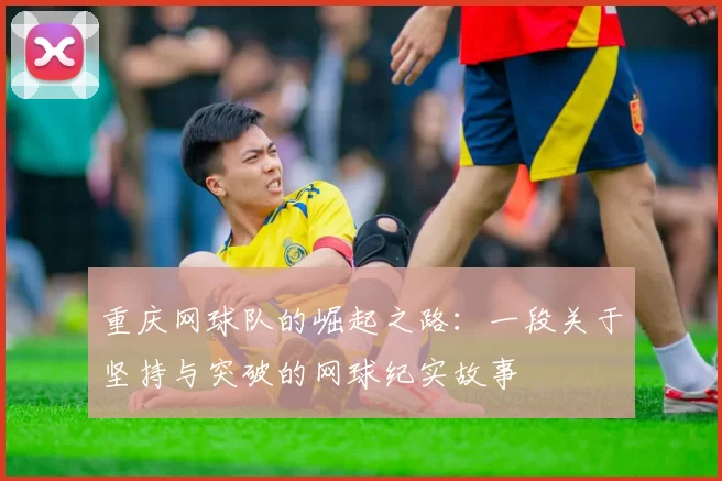 重庆网球队的崛起之路：一段关于坚持与突破的网球纪实故事