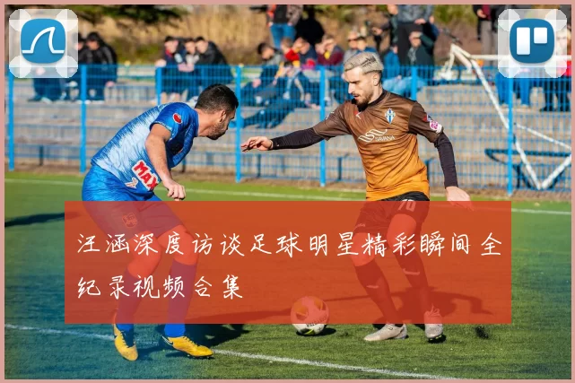 汪涵深度访谈足球明星精彩瞬间全纪录视频合集