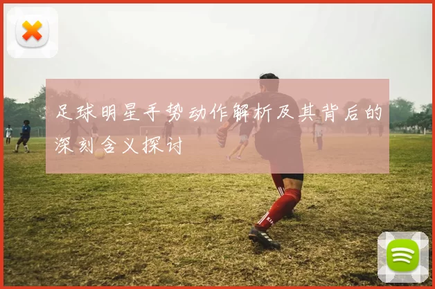 足球明星手势动作解析及其背后的深刻含义探讨