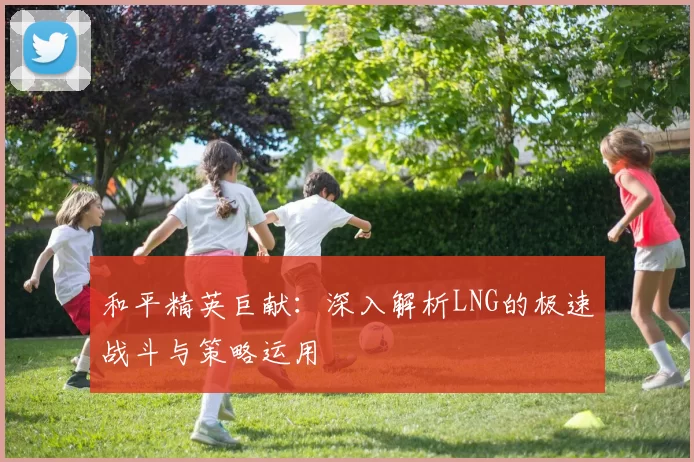 和平精英巨献：深入解析LNG的极速战斗与策略运用