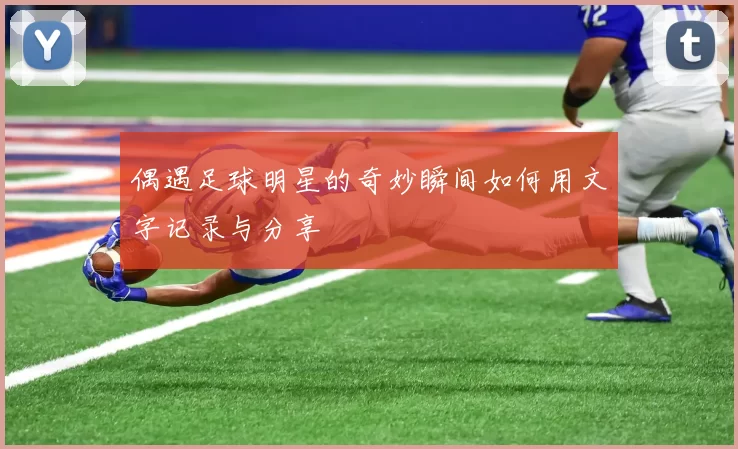偶遇足球明星的奇妙瞬间如何用文字记录与分享