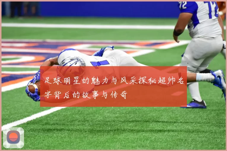 足球明星的魅力与风采探秘超帅名字背后的故事与传奇