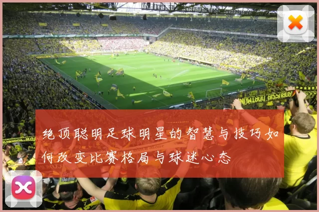 绝顶聪明足球明星的智慧与技巧如何改变比赛格局与球迷心态
